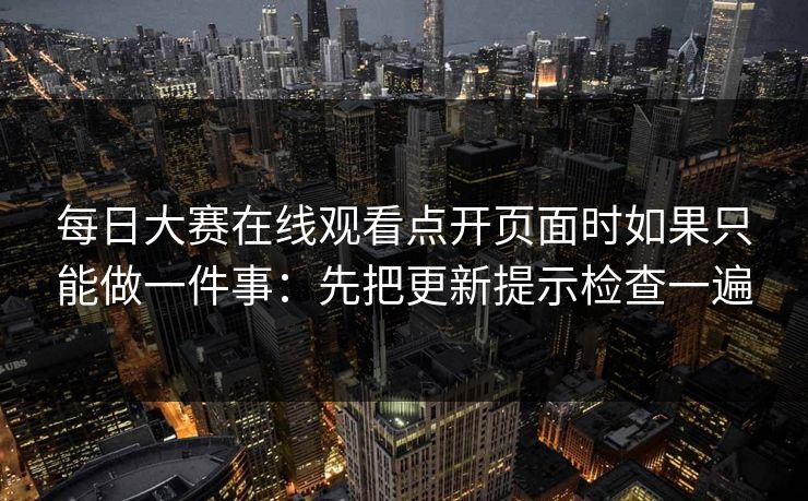 每日大赛在线观看点开页面时如果只能做一件事：先把更新提示检查一遍