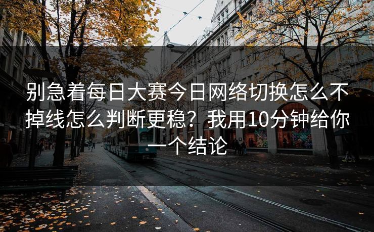 别急着每日大赛今日网络切换怎么不掉线怎么判断更稳？我用10分钟给你一个结论