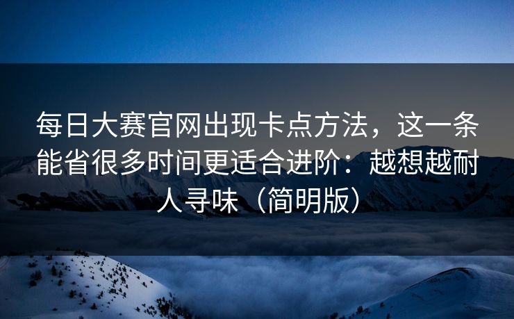 每日大赛官网出现卡点方法，这一条能省很多时间更适合进阶：越想越耐人寻味（简明版）