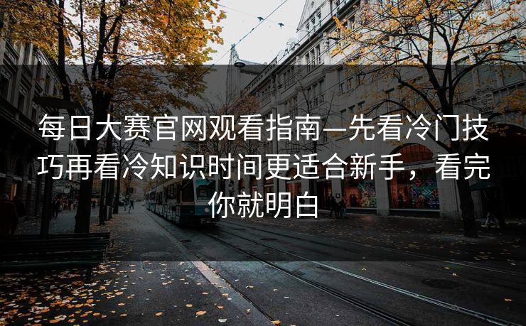 每日大赛官网观看指南—先看冷门技巧再看冷知识时间更适合新手，看完你就明白