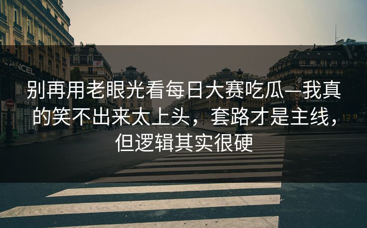 别再用老眼光看每日大赛吃瓜—我真的笑不出来太上头，套路才是主线，但逻辑其实很硬