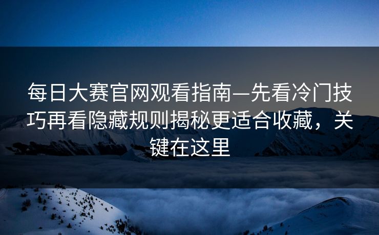每日大赛官网观看指南—先看冷门技巧再看隐藏规则揭秘更适合收藏，关键在这里