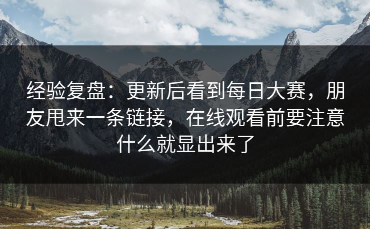 经验复盘：更新后看到每日大赛，朋友甩来一条链接，在线观看前要注意什么就显出来了