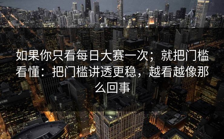 如果你只看每日大赛一次；就把门槛看懂：把门槛讲透更稳，越看越像那么回事