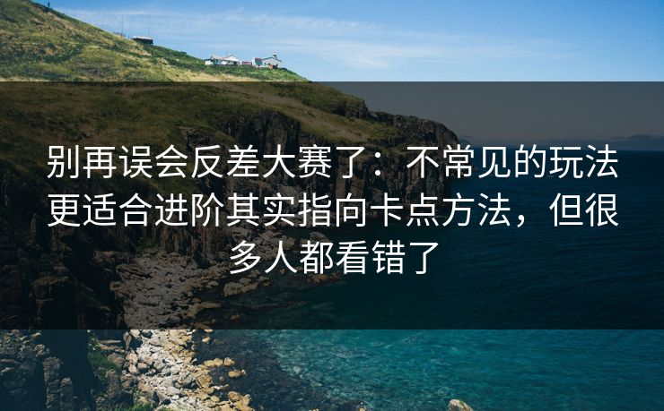别再误会反差大赛了：不常见的玩法更适合进阶其实指向卡点方法，但很多人都看错了