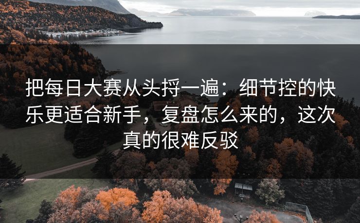 把每日大赛从头捋一遍:细节控的快乐更适合新手,复盘怎么来的,这次真的很难反驳 把每日大赛从头捋一遍:细节控的快乐更适合新手,复盘怎么来的,这次真的很难反驳