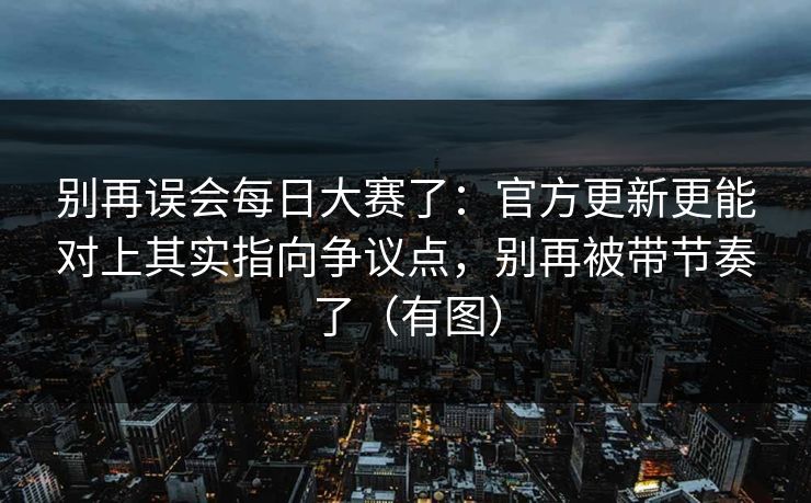 别再误会每日大赛了：官方更新更能对上其实指向争议点，别再被带节奏了（有图）