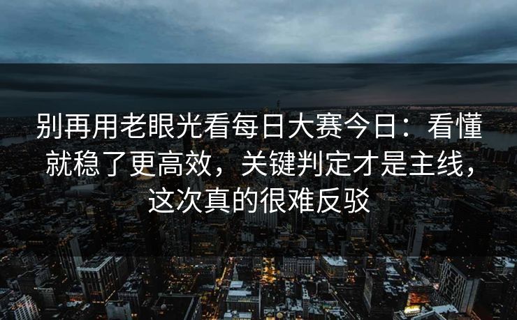 别再用老眼光看每日大赛今日：看懂就稳了更高效，关键判定才是主线，这次真的很难反驳