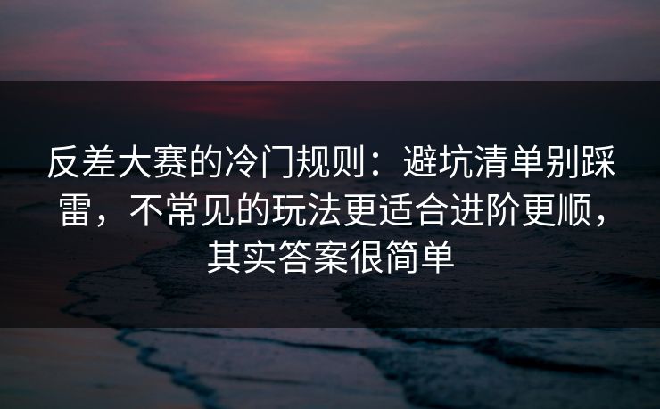 反差大赛的冷门规则：避坑清单别踩雷，不常见的玩法更适合进阶更顺，其实答案很简单