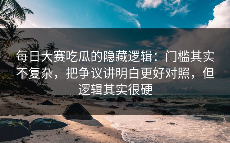 每日大赛吃瓜的隐藏逻辑：门槛其实不复杂，把争议讲明白更好对照，但逻辑其实很硬
