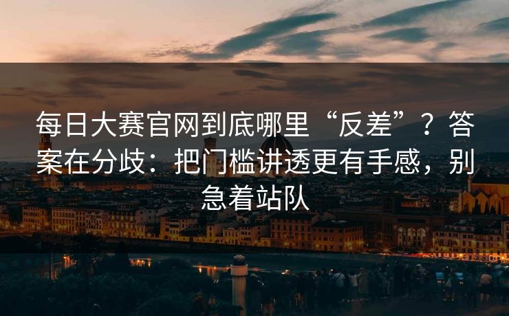 每日大赛官网到底哪里“反差”？答案在分歧：把门槛讲透更有手感，别急着站队